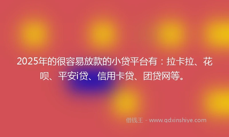 2025年的很容易放款的小贷平台有：拉卡拉、花呗、平安i贷、信用卡贷、团贷网等。