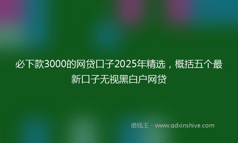 必下款3000的网贷口子2025年精选，概括五个最新口子无视黑白户网贷
