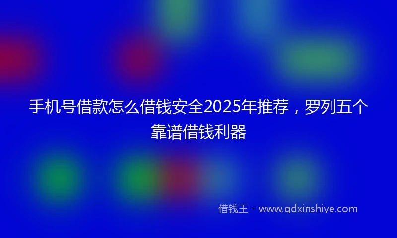 手机号借款怎么借钱安全2025年推荐，罗列五个靠谱借钱利器