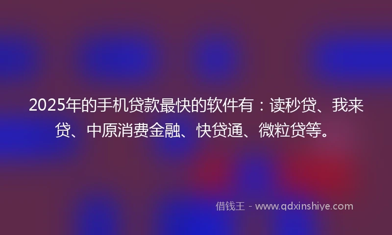 2025年的手机贷款最快的软件有：读秒贷、我来贷、中原消费金融、快贷通、微粒贷等。