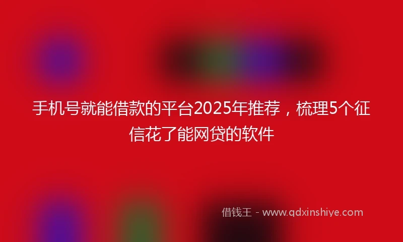 手机号就能借款的平台2025年推荐，梳理5个征信花了能网贷的软件