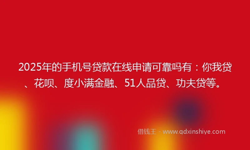 2025年的手机号贷款在线申请可靠吗有：你我贷、花呗、度小满金融、51人品贷、功夫贷等。