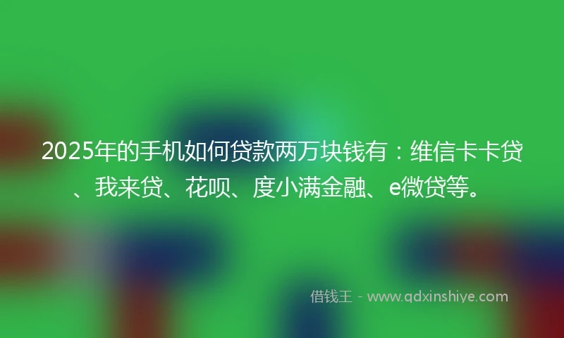 2025年的手机如何贷款两万块钱有：维信卡卡贷、我来贷、花呗、度小满金融、e微贷等。