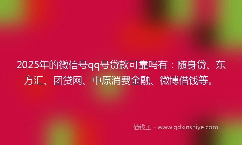 2025年的微信号qq号贷款可靠吗有：随身贷、东方汇、团贷网、中原消费金融、微博借钱等。