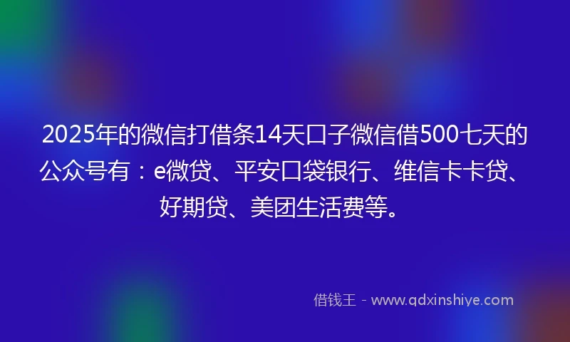 2025年的微信打借条14天口子微信借500七天的公众号有：e微贷、平安口袋银行、维信卡卡贷、好期贷、美团生活费等。