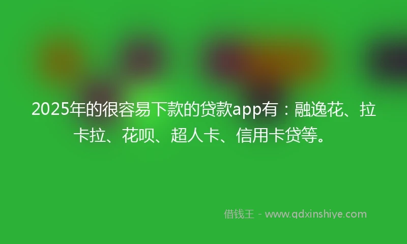 2025年的很容易下款的贷款app有:融逸花、拉卡拉、花呗、超人卡、信用卡贷等。