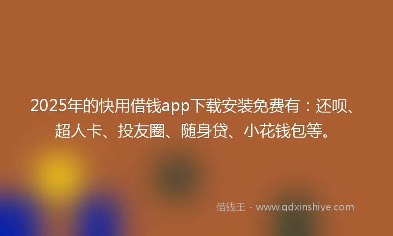 2025年的快用借钱app下载安装免费有：还呗、超人卡、投友圈、随身贷、小花钱包等。