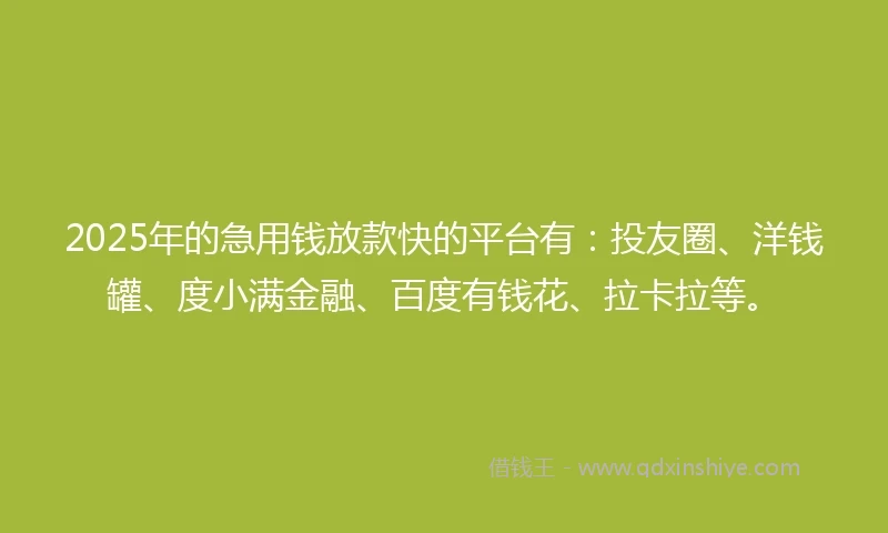 2025年的急用钱放款快的平台有:投友圈、洋钱罐、度小满金融、百度有钱花、拉卡拉等。