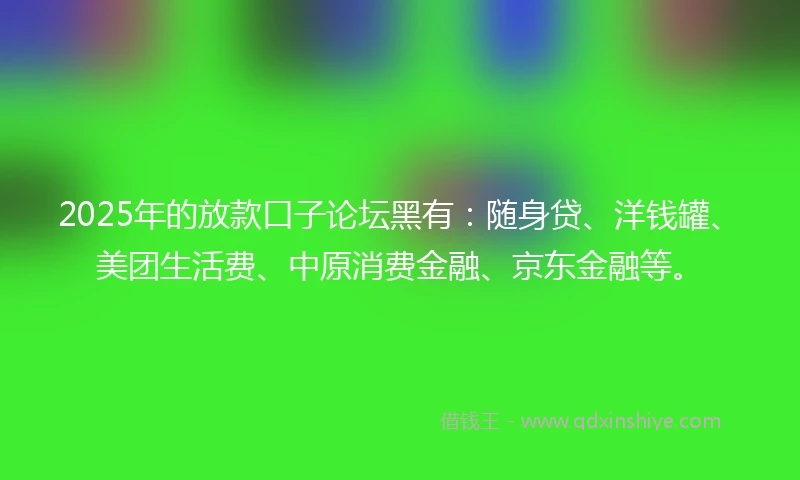 2025年的放款口子论坛黑有：随身贷、洋钱罐、美团生活费、中原消费金融、京东金融等。