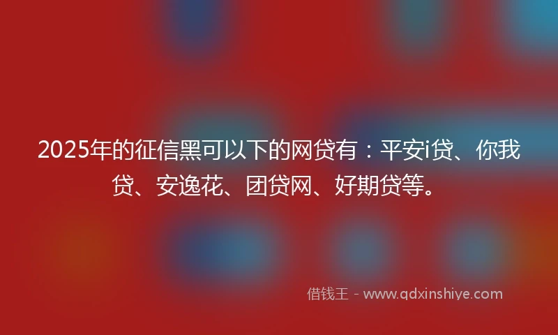2025年的征信黑可以下的网贷有：平安i贷、你我贷、安逸花、团贷网、好期贷等。