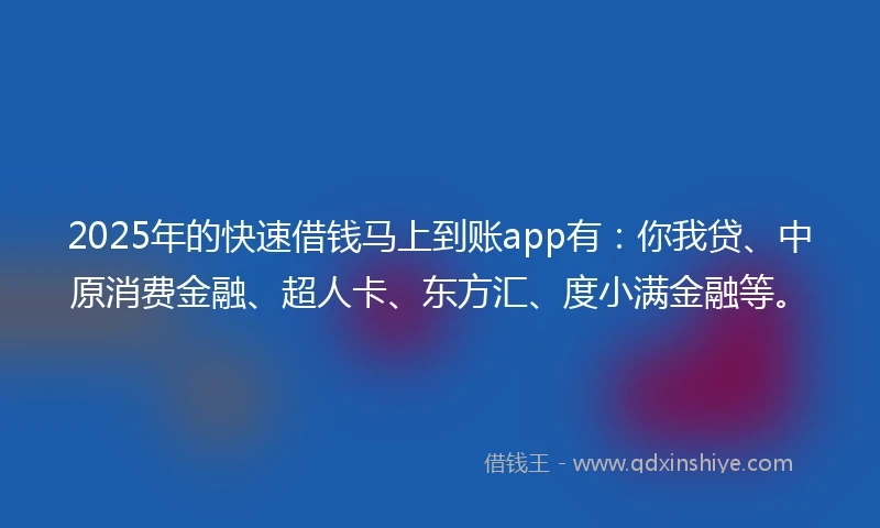 2025年的快速借钱马上到账app有：你我贷、中原消费金融、超人卡、东方汇、度小满金融等。