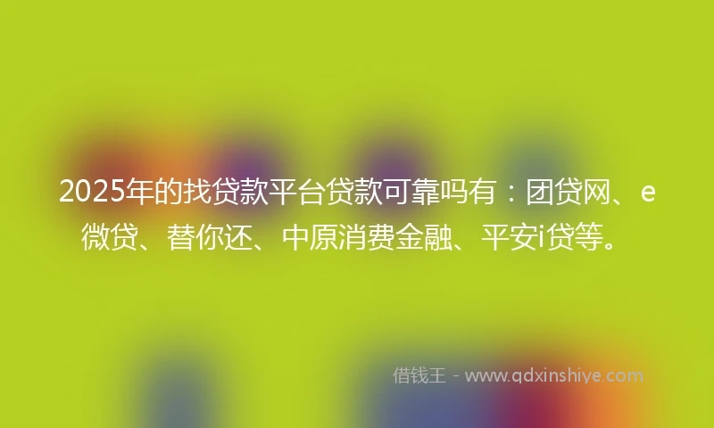 2025年的找贷款平台贷款可靠吗有：团贷网、e微贷、替你还、中原消费金融、平安i贷等。