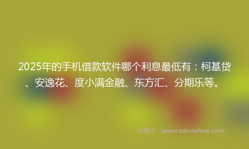 2025年的手机借款软件哪个利息最低有：柯基贷、安逸花、度小满金融、东方汇、分期乐等。