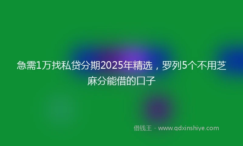 急需1万找私贷分期2025年精选，罗列5个不用芝麻分能借的口子