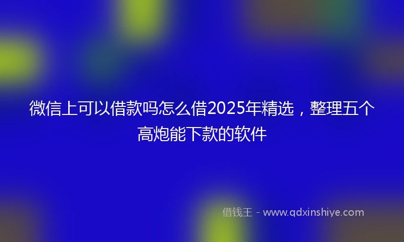 微信上可以借款吗怎么借2025年精选,整理五个高炮能下款的软件