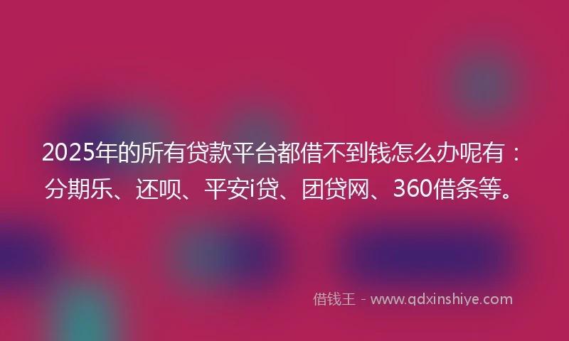 2025年的所有贷款平台都借不到钱怎么办呢有:分期乐、还呗、平安i贷、团贷网、360借条等。