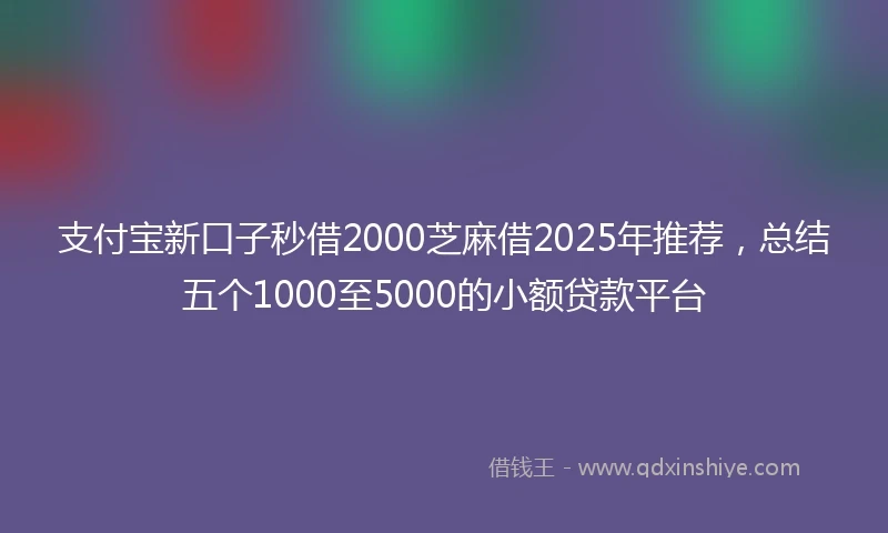 支付宝新口子秒借2000芝麻借2025年推荐，总结五个1000至5000的小额贷款平台