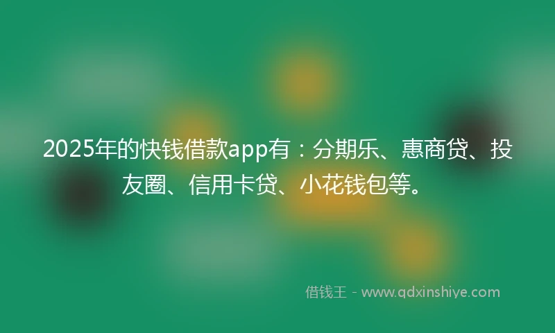 2025年的快钱借款app有：分期乐、惠商贷、投友圈、信用卡贷、小花钱包等。