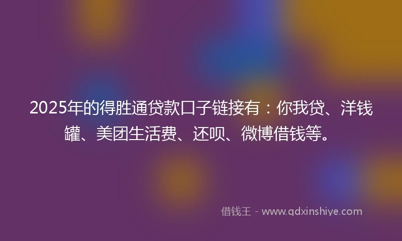 2025年的得胜通贷款口子链接有:你我贷、洋钱罐、美团生活费、还呗、微博借钱等。