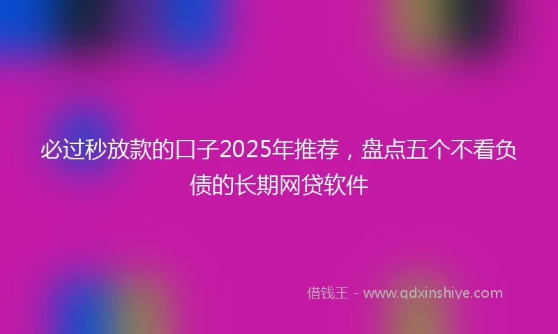 必过秒放款的口子2025年推荐，盘点五个不看负债的长期网贷软件