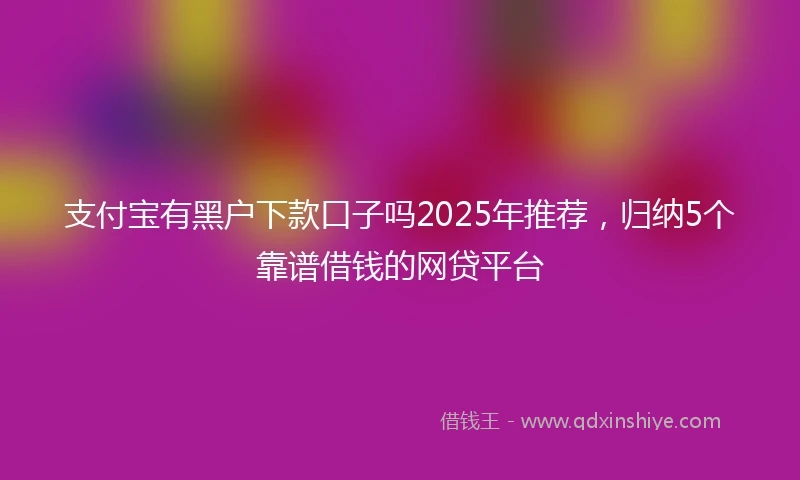 支付宝有黑户下款口子吗2025年推荐，归纳5个靠谱借钱的网贷平台