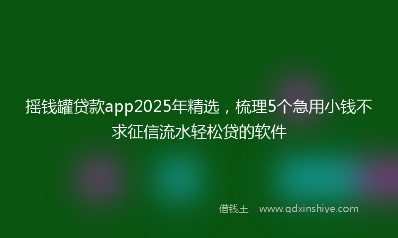 摇钱罐贷款app2025年精选，梳理5个急用小钱不求征信流水轻松贷的软件
