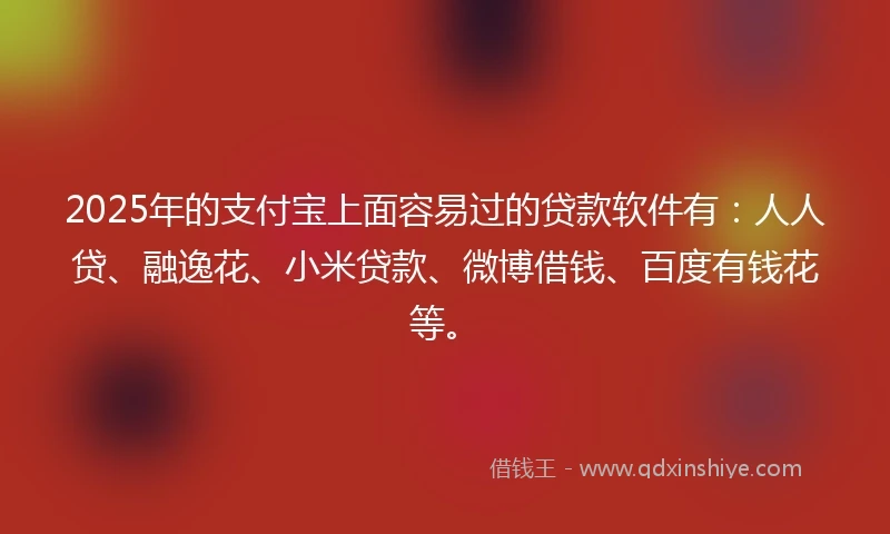 2025年的支付宝上面容易过的贷款软件有：人人贷、融逸花、小米贷款、微博借钱、百度有钱花等。