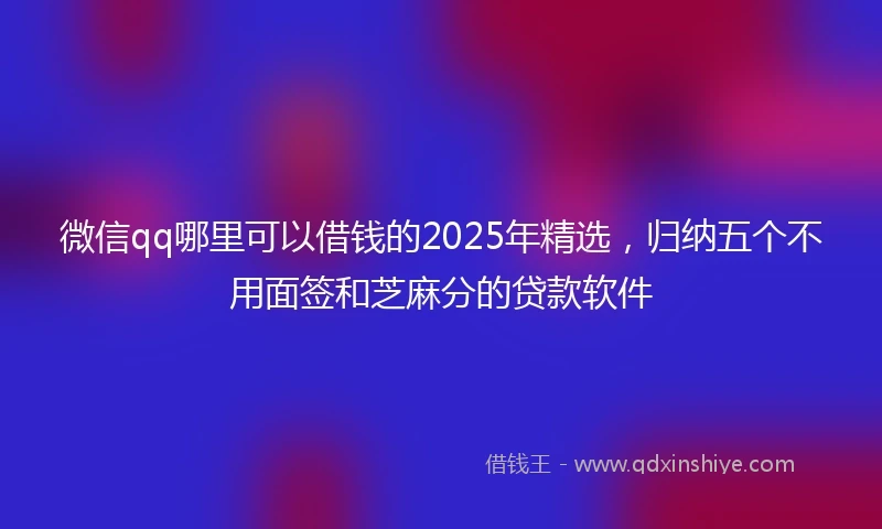 微信qq哪里可以借钱的2025年精选，归纳五个不用面签和芝麻分的贷款软件