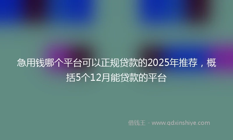 急用钱哪个平台可以正规贷款的2025年推荐，概括5个12月能贷款的平台