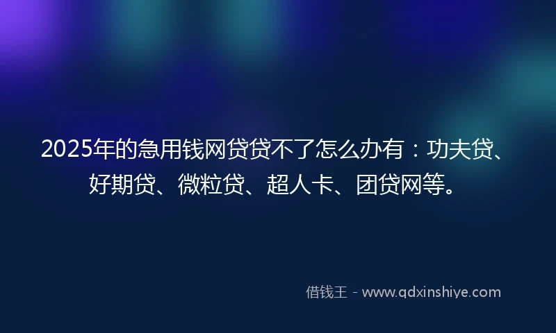 2025年的急用钱网贷贷不了怎么办有:功夫贷、好期贷、微粒贷、超人卡、团贷网等。