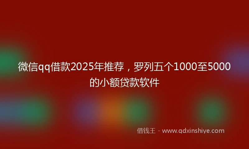 微信qq借款2025年推荐，罗列五个1000至5000的小额贷款软件