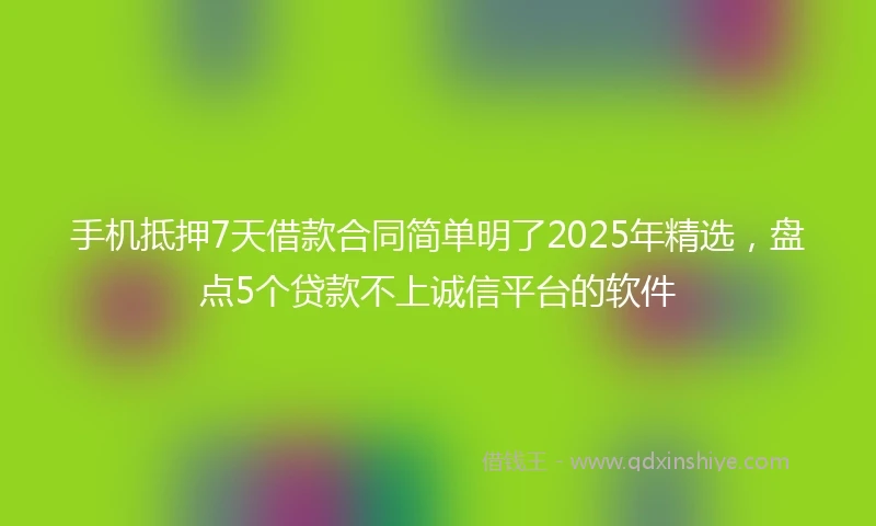 手机抵押7天借款合同简单明了2025年精选，盘点5个贷款不上诚信平台的软件