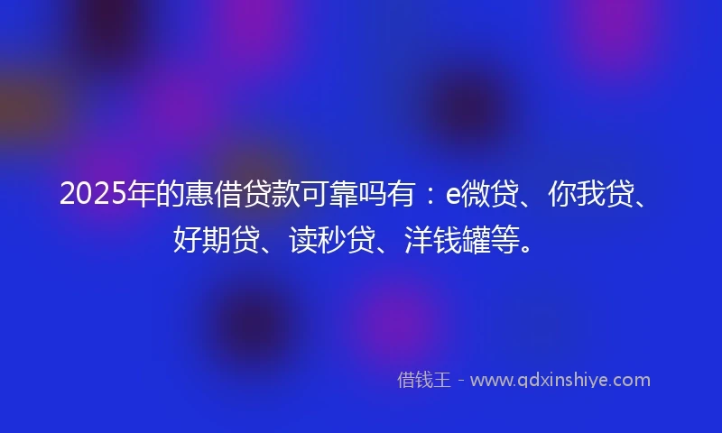 2025年的惠借贷款可靠吗有：e微贷、你我贷、好期贷、读秒贷、洋钱罐等。