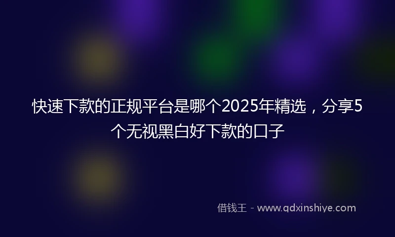 快速下款的正规平台是哪个2025年精选，分享5个无视黑白好下款的口子