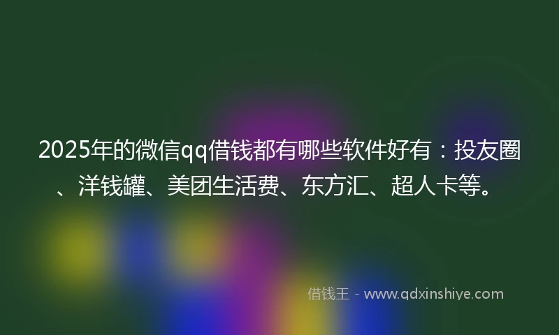 2025年的微信qq借钱都有哪些软件好有：投友圈、洋钱罐、美团生活费、东方汇、超人卡等。