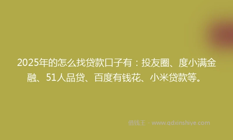 2025年的怎么找贷款口子有：投友圈、度小满金融、51人品贷、百度有钱花、小米贷款等。