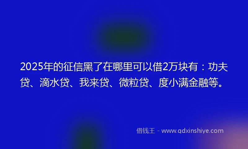 2025年的征信黑了在哪里可以借2万块有:功夫贷、滴水贷、我来贷、微粒贷、度小满金融等。