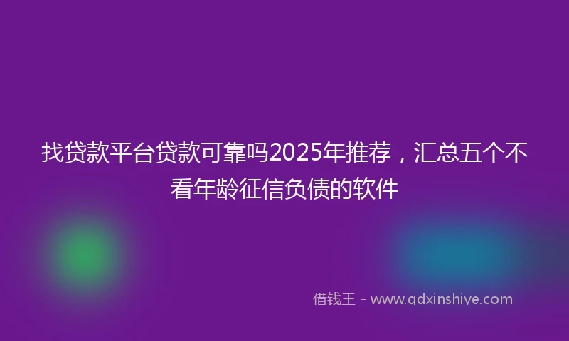 找贷款平台贷款可靠吗2025年推荐，汇总五个不看年龄征信负债的软件