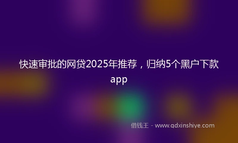 快速审批的网贷2025年推荐，归纳5个黑户下款app