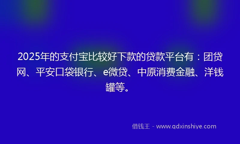 2025年的支付宝比较好下款的贷款平台有：团贷网、平安口袋银行、e微贷、中原消费金融、洋钱罐等。