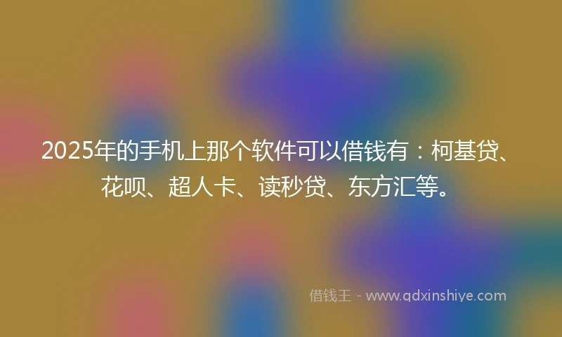 2025年的手机上那个软件可以借钱有：柯基贷、花呗、超人卡、读秒贷、东方汇等。