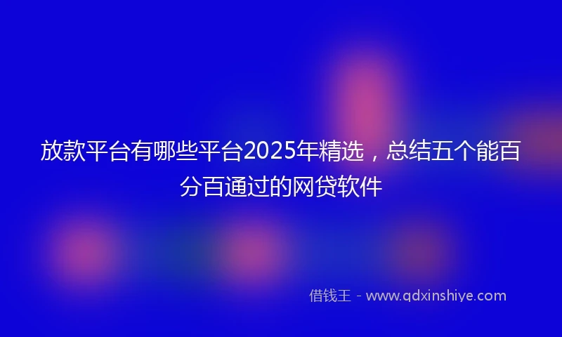 放款平台有哪些平台2025年精选,总结五个能百分百通过的网贷软件