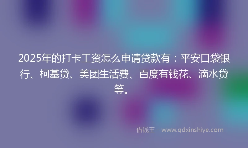 2025年的打卡工资怎么申请贷款有：平安口袋银行、柯基贷、美团生活费、百度有钱花、滴水贷等。