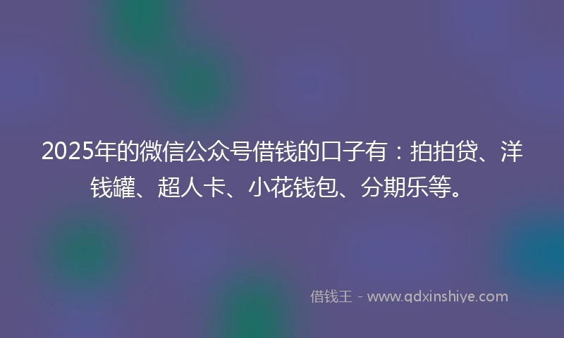 2025年的微信公众号借钱的口子有：拍拍贷、洋钱罐、超人卡、小花钱包、分期乐等。