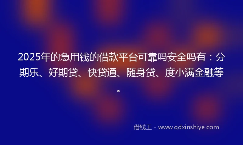 2025年的急用钱的借款平台可靠吗安全吗有：分期乐、好期贷、快贷通、随身贷、度小满金融等。