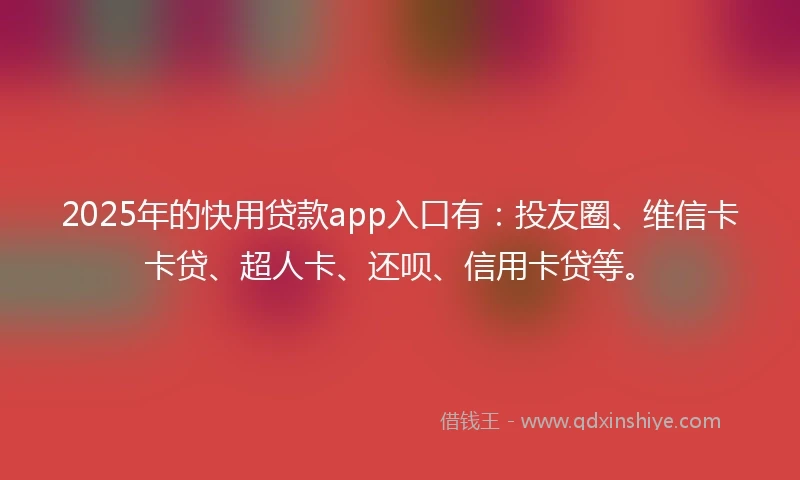 2025年的快用贷款app入口有：投友圈、维信卡卡贷、超人卡、还呗、信用卡贷等。