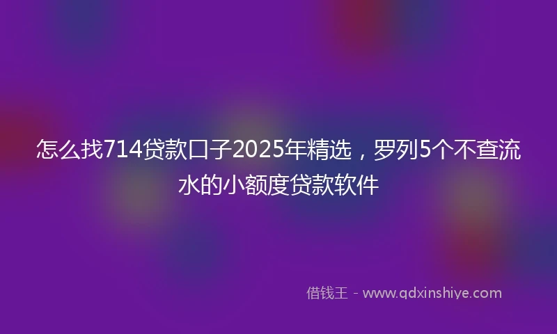 怎么找714贷款口子2025年精选，罗列5个不查流水的小额度贷款软件