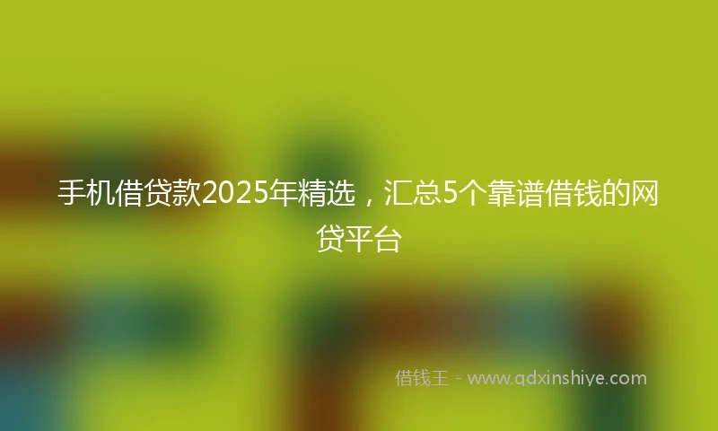 手机借贷款2025年精选，汇总5个靠谱借钱的网贷平台