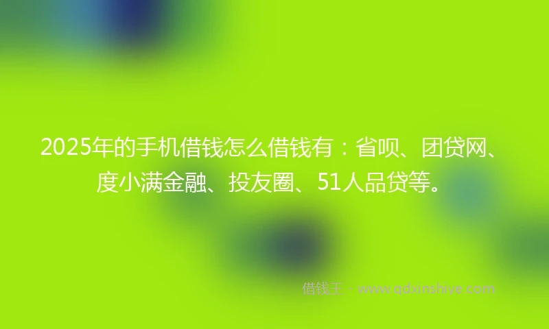 2025年的手机借钱怎么借钱有：省呗、团贷网、度小满金融、投友圈、51人品贷等。