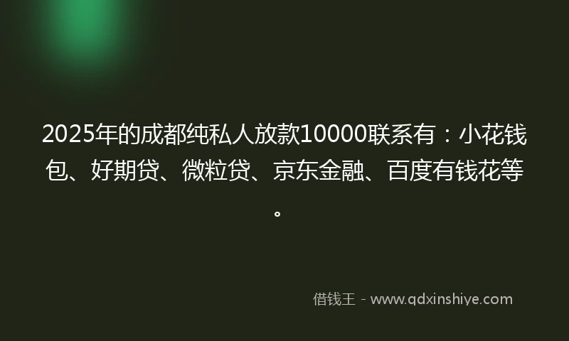 2025年的成都纯私人放款10000联系有：小花钱包、好期贷、微粒贷、京东金融、百度有钱花等。